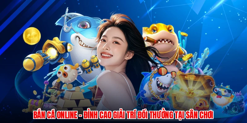 Bắn Cá Online - Đỉnh Cao Giải Trí Đổi Thưởng Tại Sân Chơi