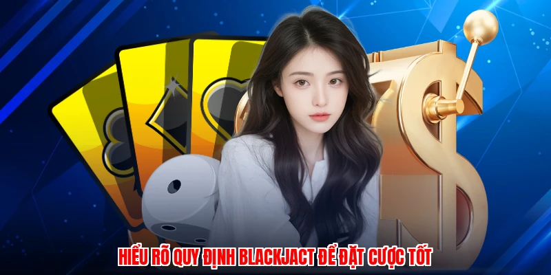 Hiểu rõ quy định blackjact để đặt cược tốt